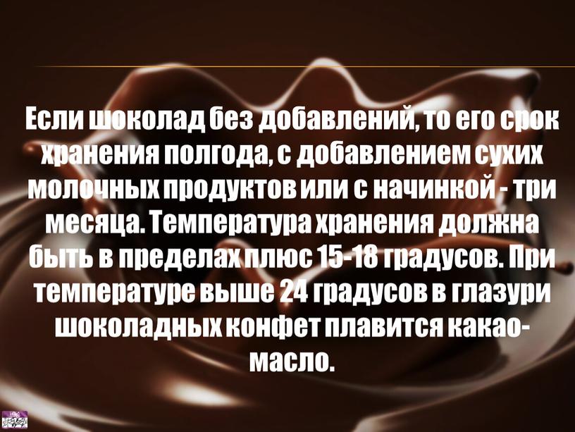 Если шоколад без добавлений, то его срок хранения полгода, с добавлением сухих молочных продуктов или с начинкой - три месяца