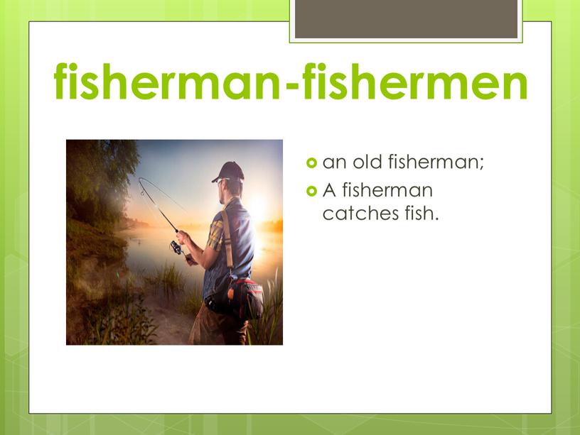 fisherman-fishermen an old fisherman; A fisherman catches fish.