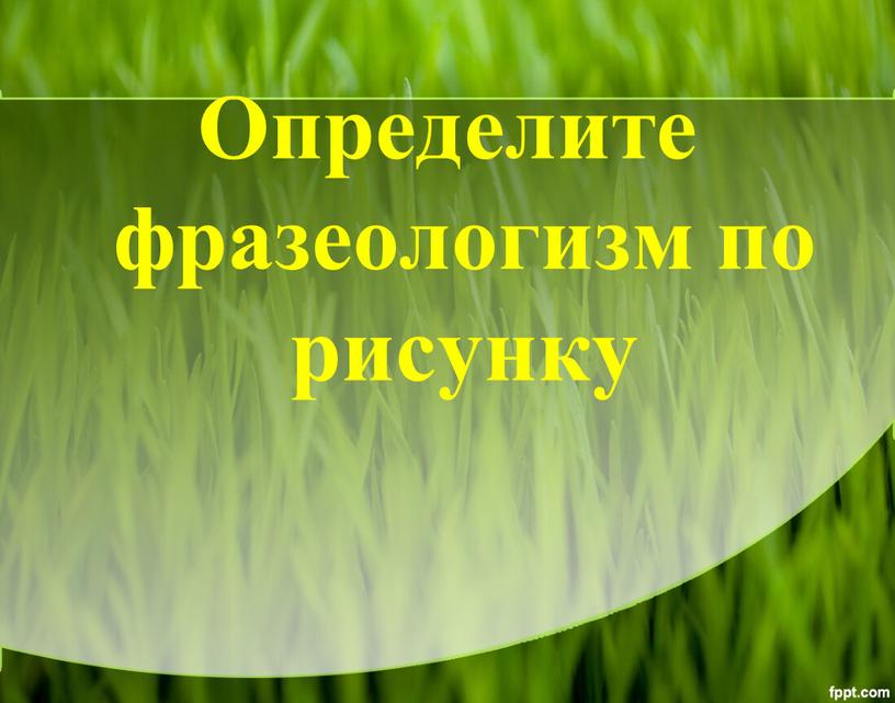 Определите фразеологизм по рисунку