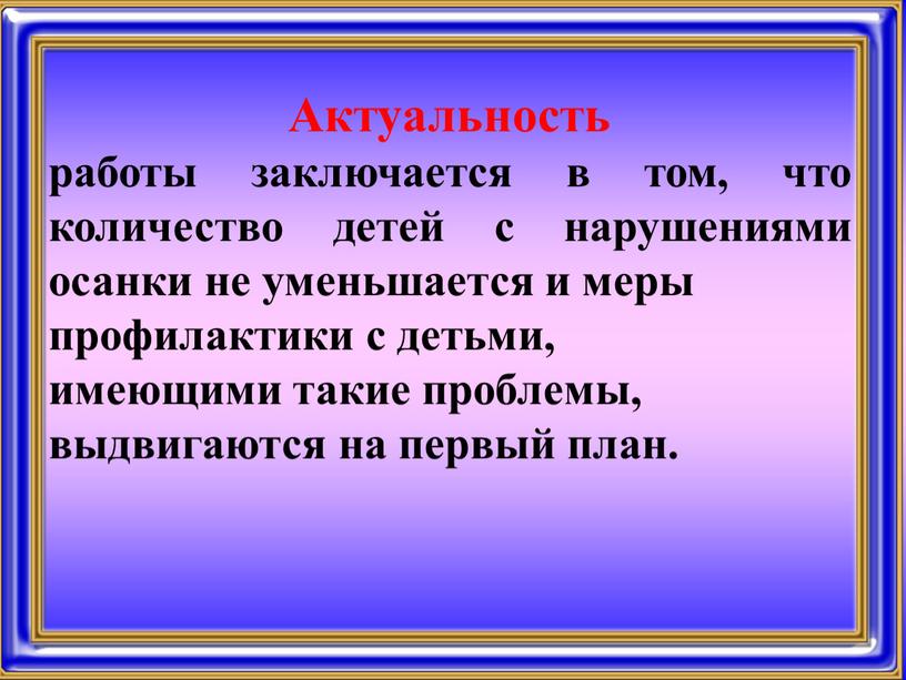 Актуальность работы заключается в том, что количество детей с нарушениями осанки не уменьшается и меры профилактики с детьми, имеющими такие проблемы, выдвигаются на первый план