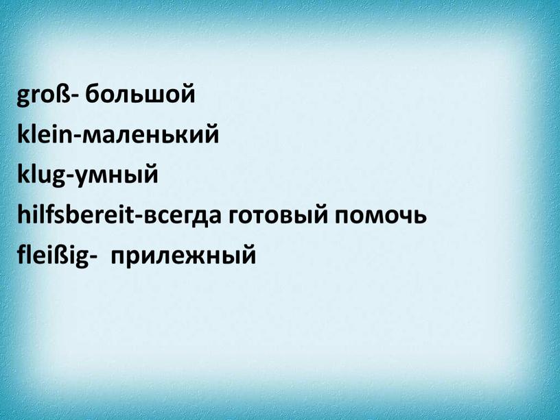 groß- большой klein-маленький klug-умный hilfsbereit-всегда готовый помочь fleißig- прилежный