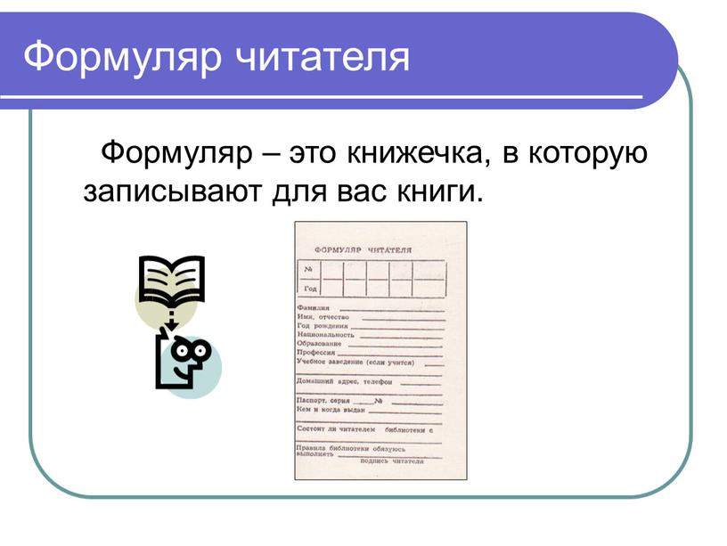 Формуляр читателя Формуляр – это книжечка, в которую записывают для вас книги