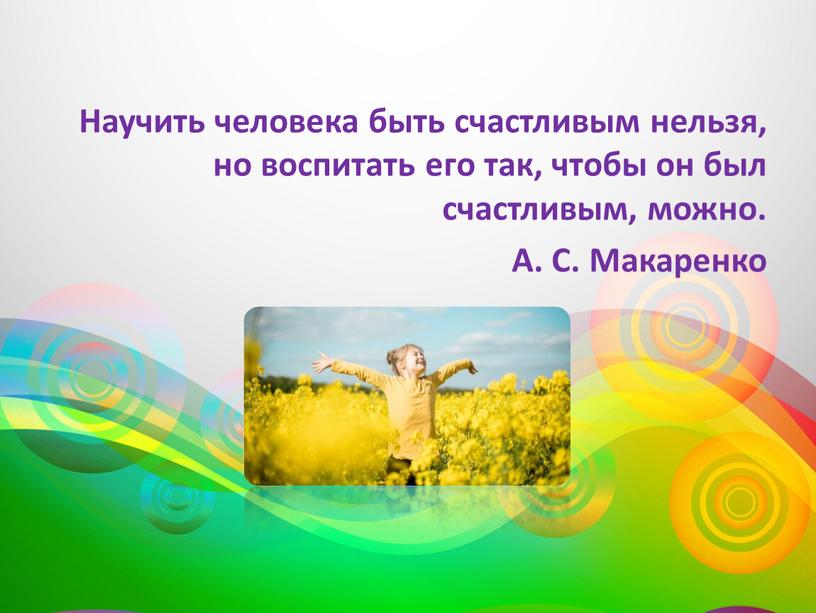 Научить человека быть счастливым нельзя, но воспитать его так, чтобы он был счастливым, можно