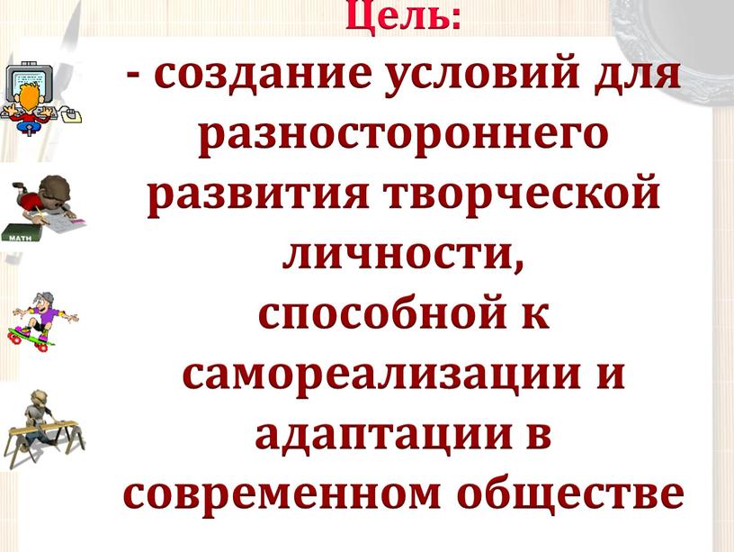 Цель: - создание условий для разностороннего развития творческой личности, способной к самореализации и адаптации в современном обществе