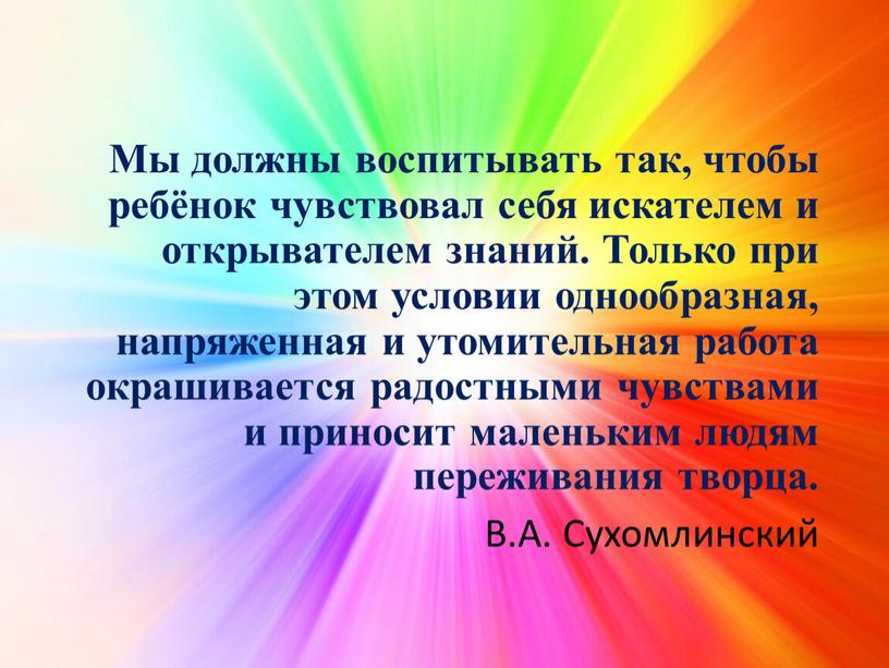 Мы должны воспитывать так, чтобы ребёнок чувствовал себя искателем и открывателем знаний