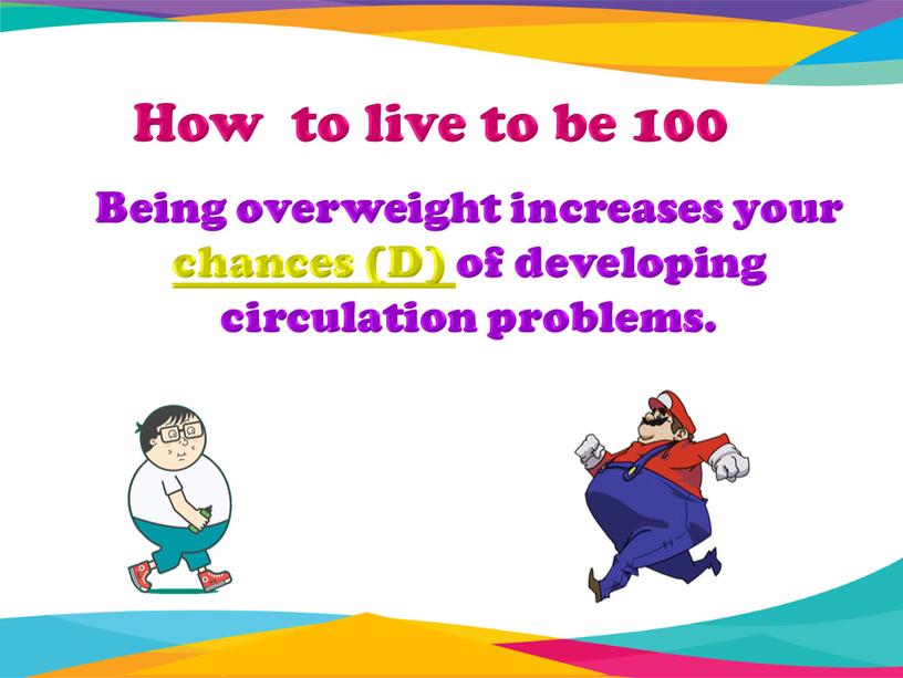 How to live to be 100 Being overweight increases your chances (D) of developing circulation problems