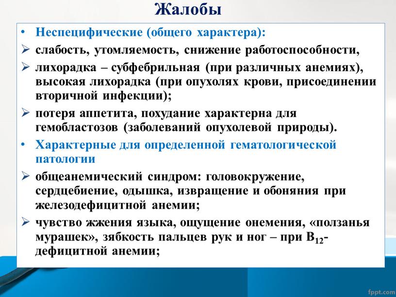 Жалобы Неспецифические (общего характера): слабость, утомляемость, снижение работоспособности, лихорадка – субфебрильная (при различных анемиях), высокая лихорадка (при опухолях крови, присоединении вторичной инфекции); потеря аппетита, похудание…