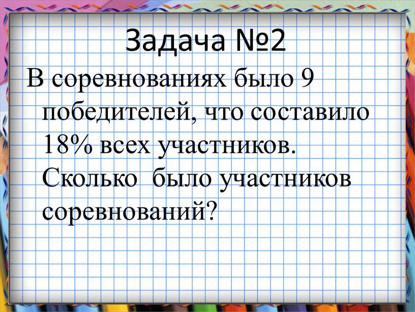 Задача №2 В соревнованиях было 9 победителей, что составило 18% всех участников