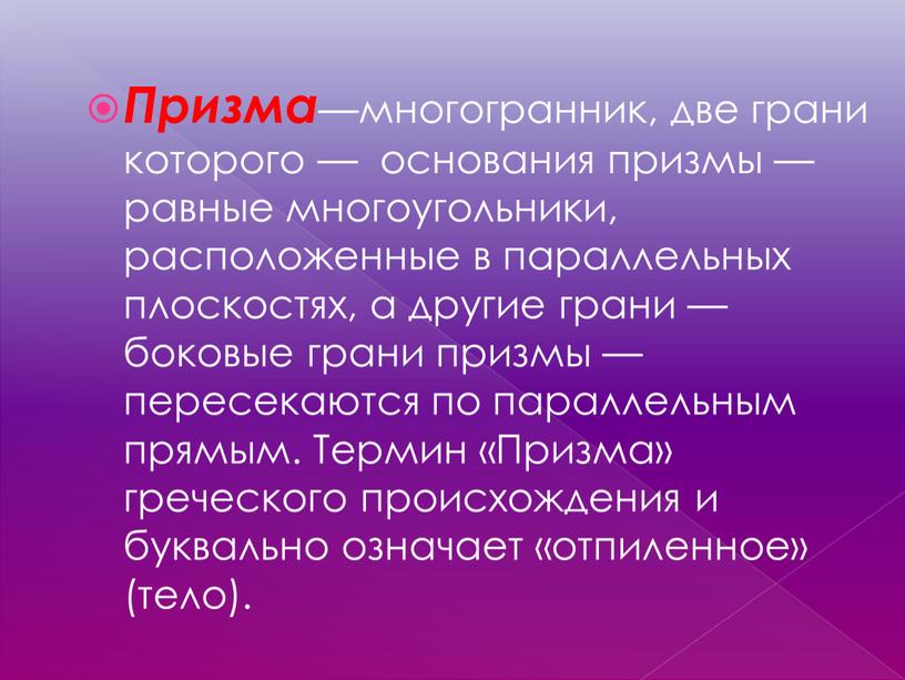 Призма —многогранник, две грани которого — основания призмы — равные многоугольники, расположенные в параллельных плоскостях, а другие грани — боковые грани призмы —пересекаются по параллельным…