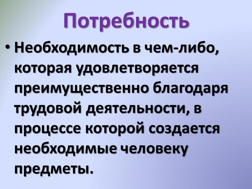 Потребность Необходимость в чем-либо, которая удовлетворяется преимущественно благодаря трудовой деятельности, в процессе которой создается необходимые человеку предметы