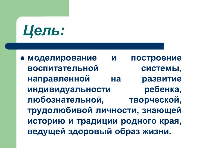 Цель: моделирование и построение воспитательной системы, направленной на развитие индивидуальности ребенка, любознательной, творческой, трудолюбивой личности, знающей историю и традиции родного края, ведущей здоровый образ жизни