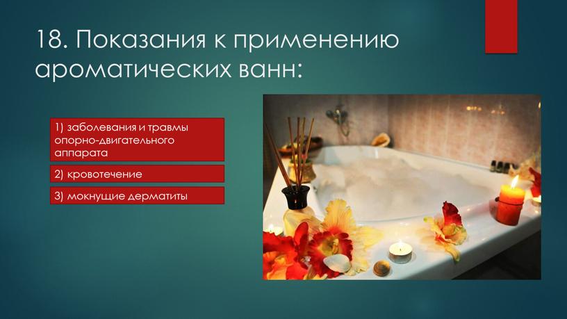 Показания к применению ароматических ванн: 1) заболевания и травмы опорно-двигательного аппарата 2) кровотечение 3) мокнущие дерматиты