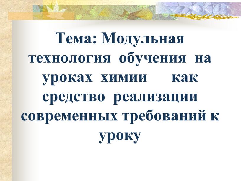 Тема: Модульная технология обучения на уроках химии как средство реализации современных требований к уроку