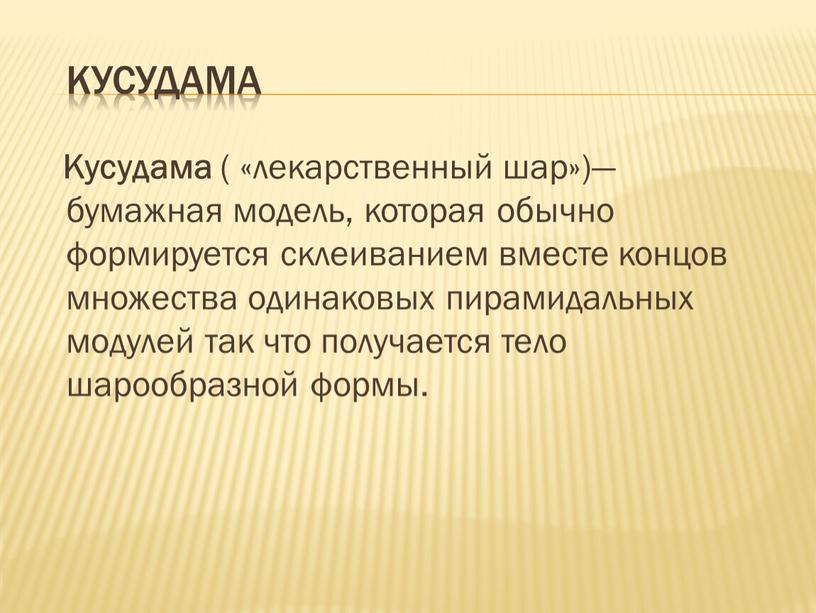 Кусудама Кусудама ( «лекарственный шар»)—бумажная модель, которая обычно формируется склеиванием вместе концов множества одинаковых пирамидальных модулей так что получается тело шарообразной формы