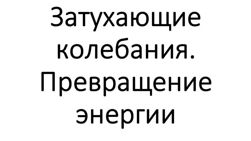 Затухающие колебания. Превращение энергии