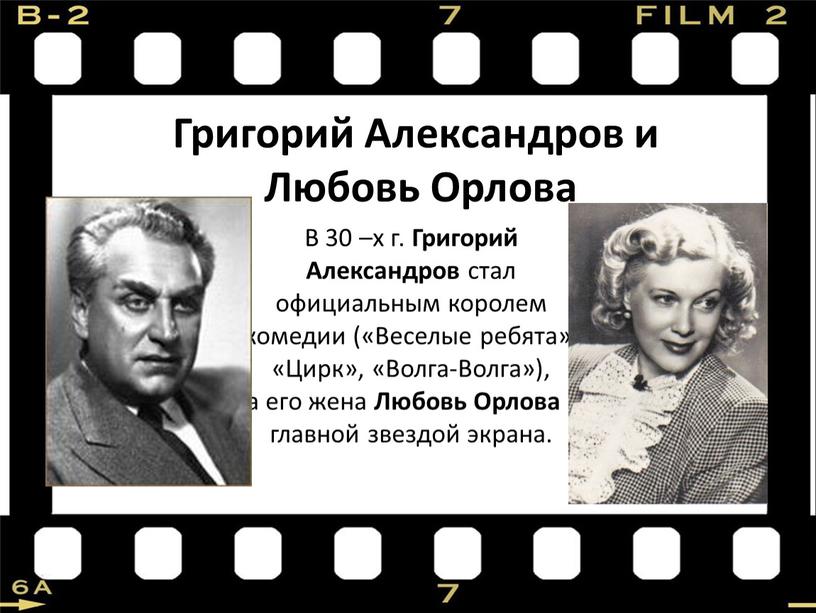 В 30 –х г. Григорий Александров стал официальным королем комедии («Веселые ребята», «Цирк», «Волга-Волга»), а его жена