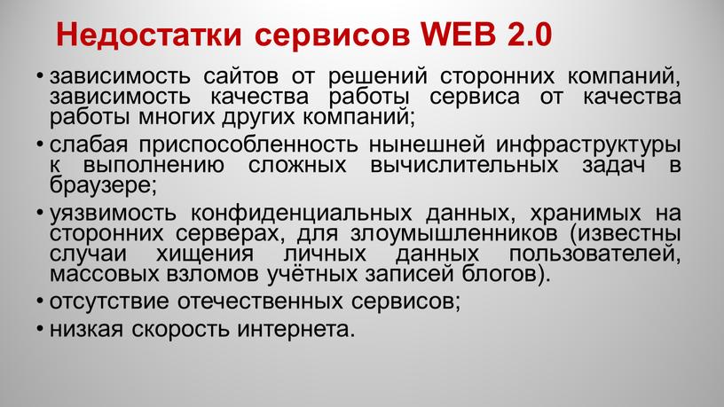 Недостатки сервисов WEB 2.0 зависимость сайтов от решений сторонних компаний, зависимость качества работы сервиса от качества работы многих других компаний; слабая приспособленность нынешней инфраструктуры к…