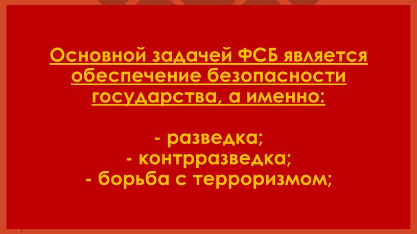 Основной задачей ФСБ является обеспечение безопасности государства, а именно: - разведка; - контрразведка; - борьба с терроризмом;