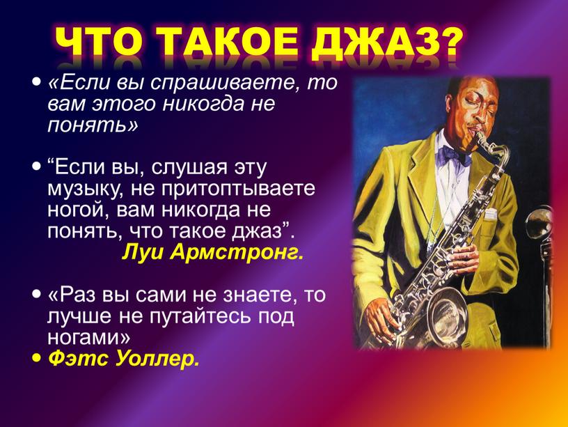 ЧТО ТАКОЕ ДЖАЗ? «Если вы спрашиваете, то вам этого никогда не понять» “Если вы, слушая эту музыку, не притоптываете ногой, вам никогда не понять, что…