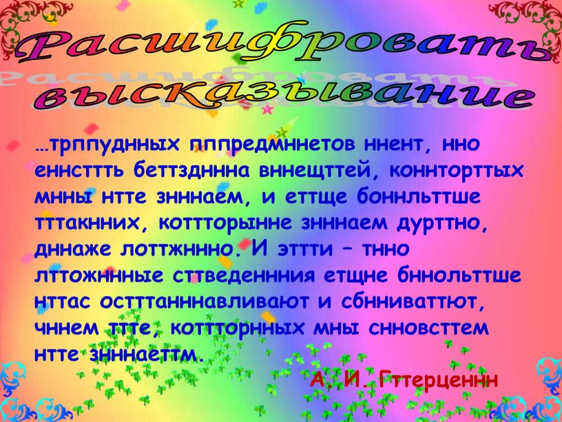 Расшифровать высказывание …трппуднных пппредмннетов ннент, нно еннсттть беттздннна вннещттей, коннторттых мнны нтте знннаем, и еттще боннльттше тттакнних, коттторынне знннаем дурттно, дннаже лоттжннно