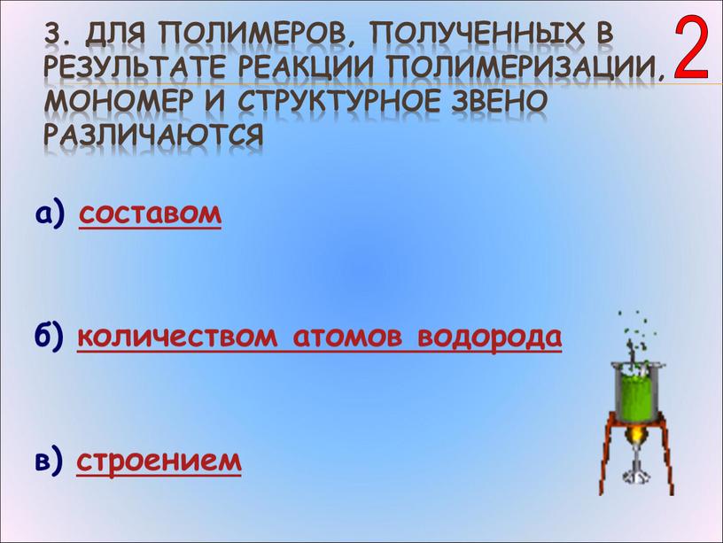 Для полимеров, полученных в результате реакции полимеризации, мономер и структурное звено различаются а) составом б) количеством атомов водорода в) строением 2