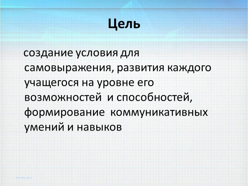 Цель создание условия для самовыражения, развития каждого учащегося на уровне его возможностей и способностей, формирование коммуникативных умений и навыков