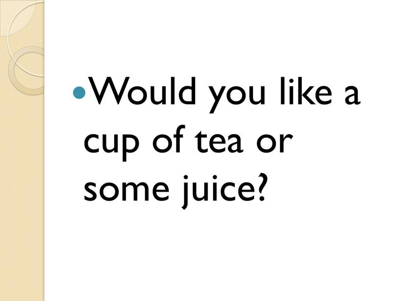 Would you like a cup of tea or some juice?