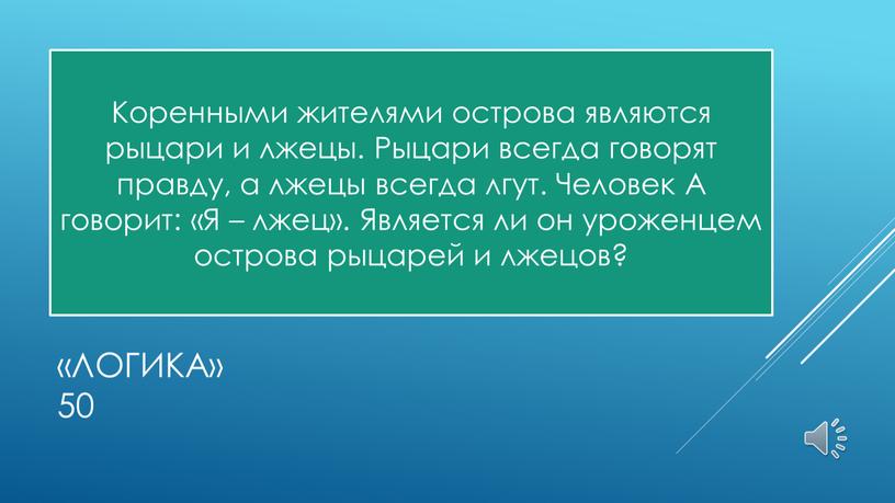 Логика» 50 Коренными жителями острова являются рыцари и лжецы