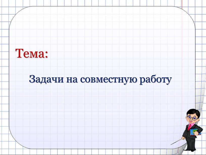 Тема: Задачи на совместную работу