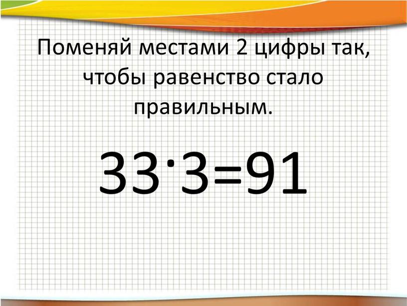 Поменяй местами 2 цифры так, чтобы равенство стало правильным