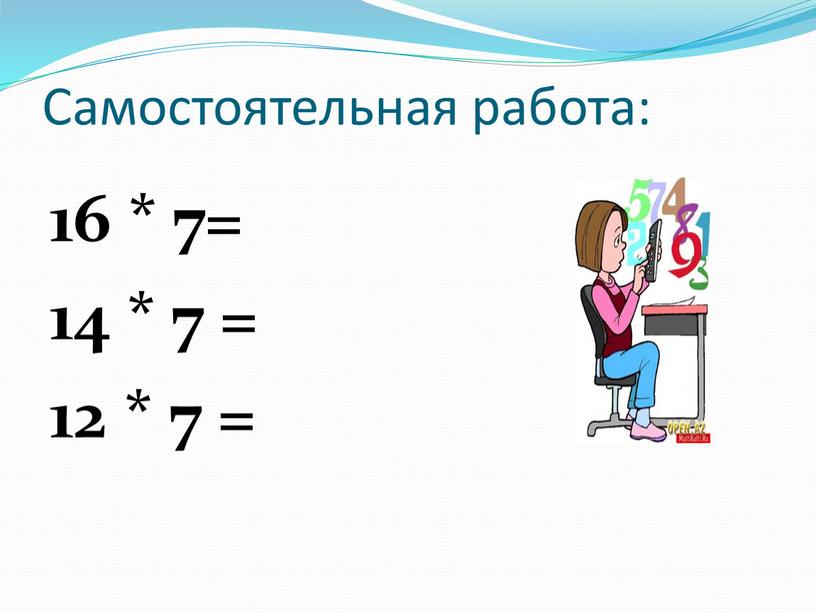 Самостоятельная работа: 16 * 7= 14 * 7 = 12 * 7 =