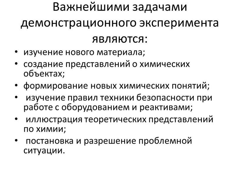 Важнейшими задачами демонстрационного эксперимента являются: изучение нового материала; создание представлений о химических объектах; формирование новых химических понятий; изучение правил техники безопасности при работе с оборудованием…