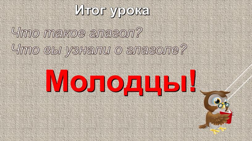 Итог урока Что такое глагол? Что вы узнали о глаголе?