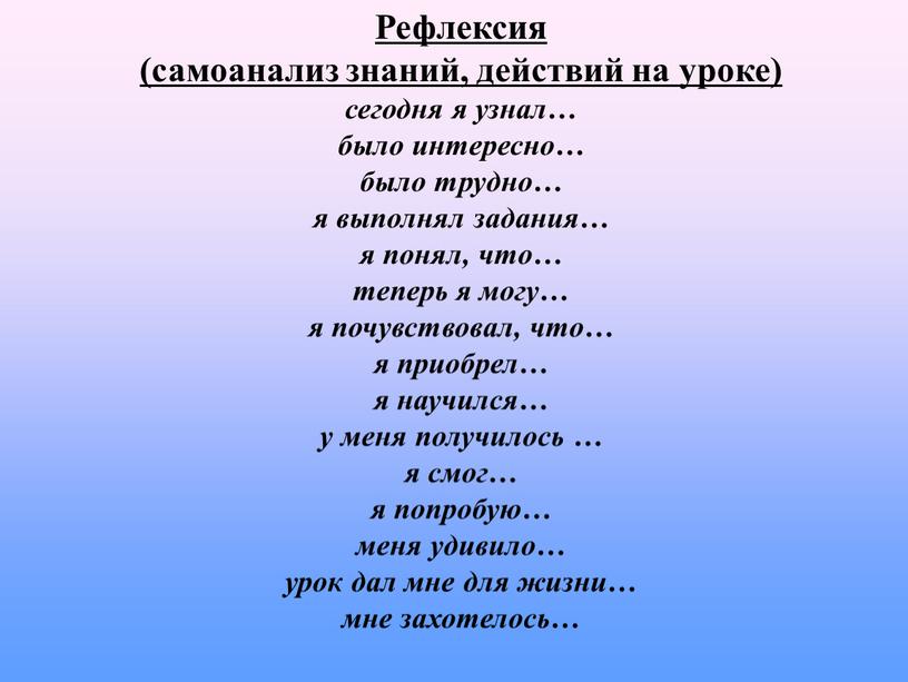 Рефлексия (самоанализ знаний, действий на уроке) сегодня я узнал… было интересно… было трудно… я выполнял задания… я понял, что… теперь я могу… я почувствовал, что…