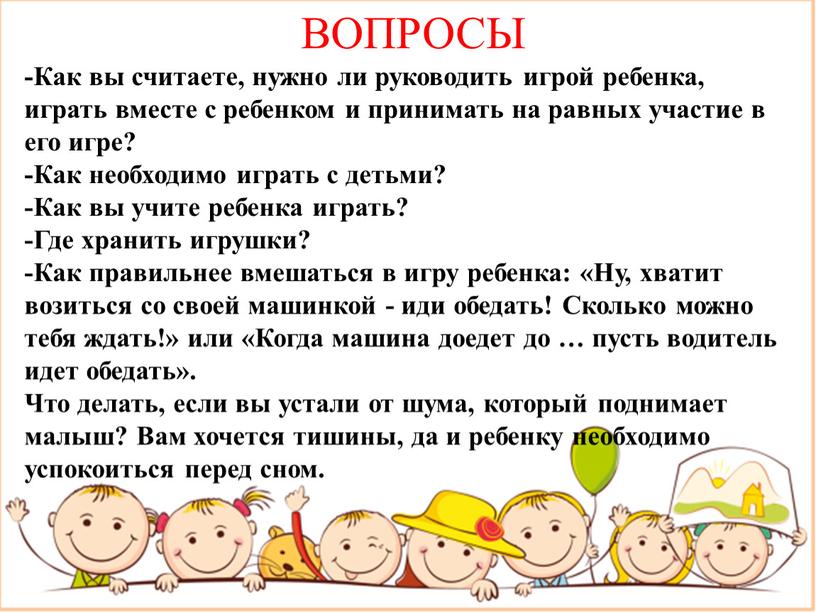 ВОПРОСЫ -Как вы считаете, нужно ли руководить игрой ребенка, играть вместе с ребенком и принимать на равных участие в его игре? -Как необходимо играть с…