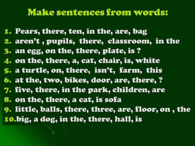 Make sentences from words: Pears, there, ten, in the, are, bag aren’t , pupils, there, classroom, in the an egg, on the, there, plate, is…