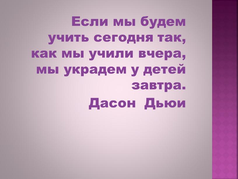 Если мы будем учить сегодня так, как мы учили вчера, мы украдем у детей завтра