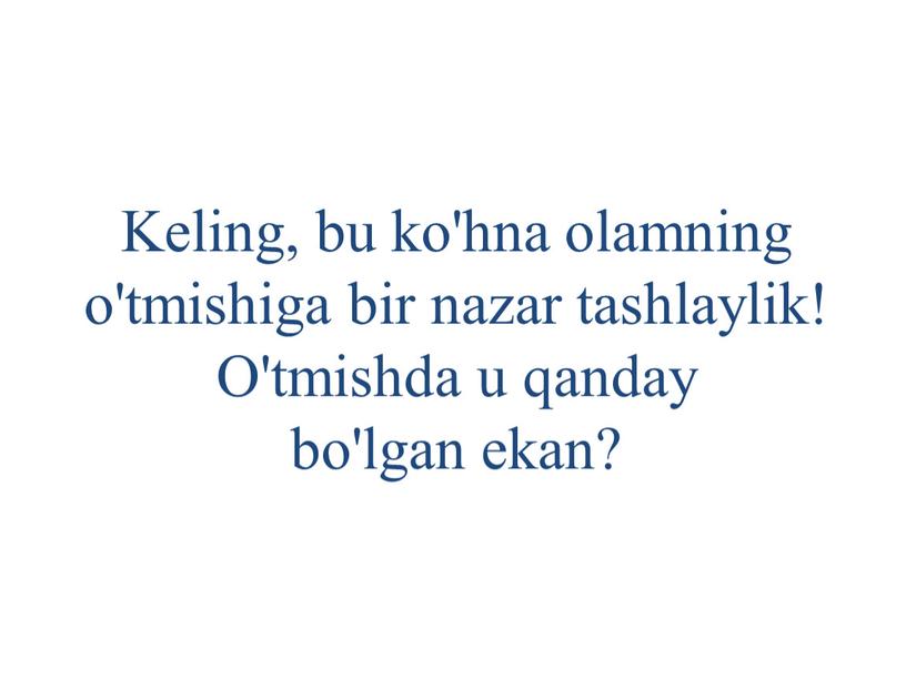 Keling, bu ko'hna olamning o'tmishiga bir nazar tashlaylik!