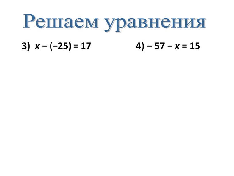 Решаем уравнения 3) х − ( −25) = 17 4) − 57 − х = 15