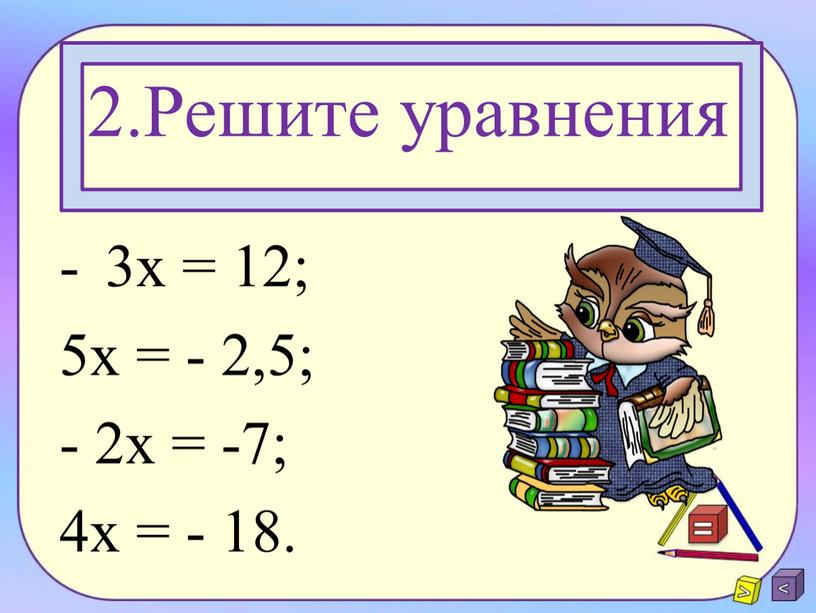 Решите уравнения 3х = 12; 5х = - 2,5; - 2х = -7; 4х = - 18