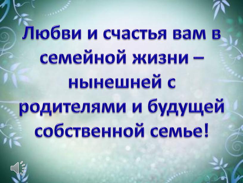 Любви и счастья вам в семейной жизни – нынешней с родителями и будущей собственной семье!