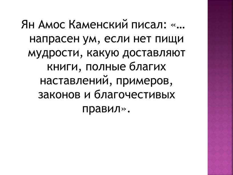 Ян Амос Каменский писал: «… напрасен ум, если нет пищи мудрости, какую доставляют книги, полные благих наставлений, примеров, законов и благочестивых правил»