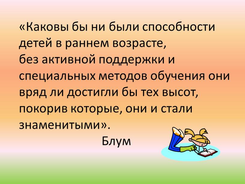 Каковы бы ни были способности детей в раннем возрасте, без активной поддержки и специальных методов обучения они вряд ли достигли бы тех высот, покорив которые,…