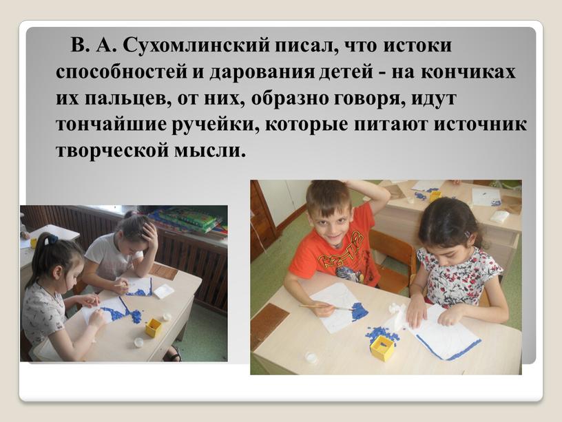 В. А. Сухомлинский писал, что истоки способностей и дарования детей - на кончиках их пальцев, от них, образно говоря, идут тончайшие ручейки, которые питают источник…