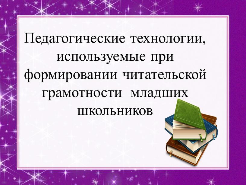 Педагогические технологии, используемые при формировании читательской грамотности младших школьников