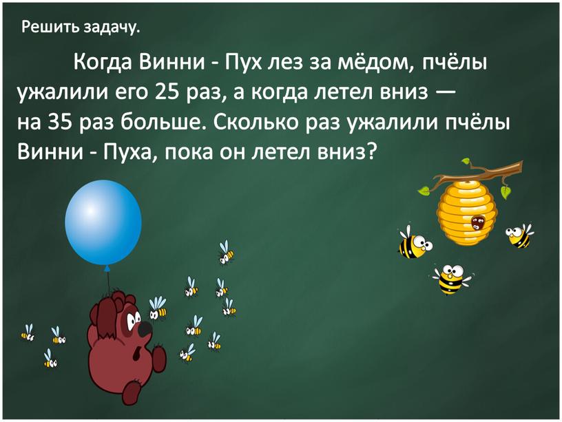 Решить задачу. Когда Винни - Пух лез за мёдом, пчёлы ужалили его 25 раз, а когда летел вниз — на 35 раз больше