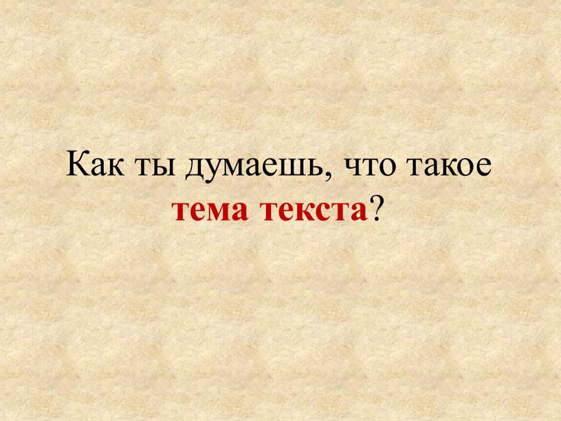 Как ты думаешь, что такое тема текста ?