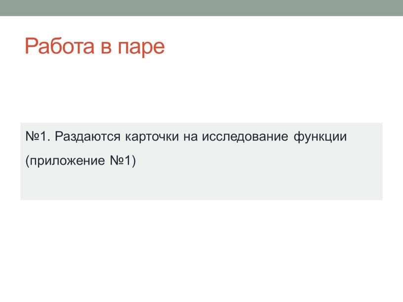 Работа в паре №1. Раздаются карточки на исследование функции (приложение №1)