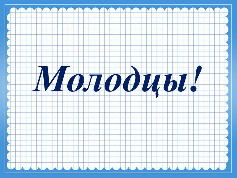 Молодцы!