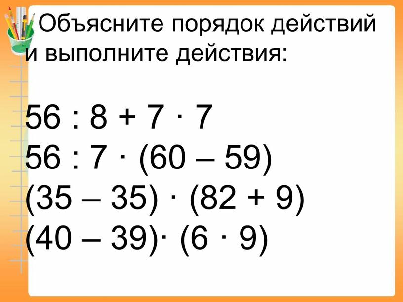 Объясните порядок действий и выполните действия: 56 : 8 + 7 · 7 56 : 7 · (60 – 59) (35 – 35) · (82…